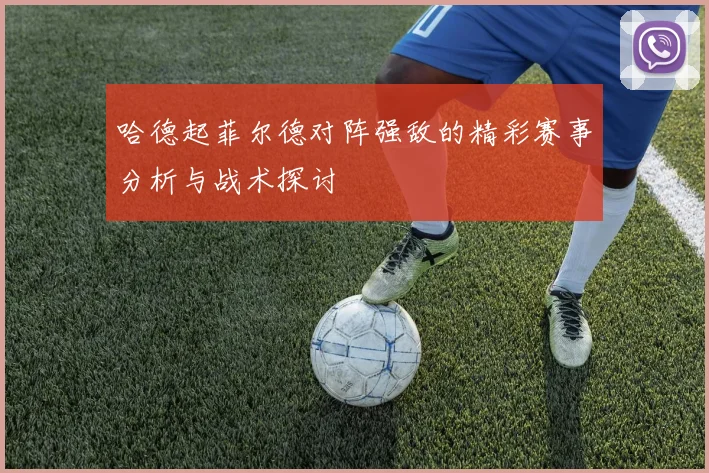 哈德起菲尔德对阵强敌的精彩赛事分析与战术探讨