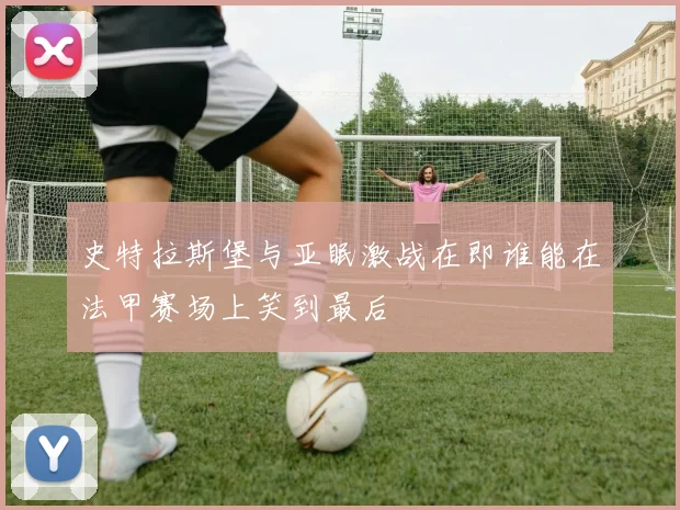 史特拉斯堡与亚眠激战在即谁能在法甲赛场上笑到最后