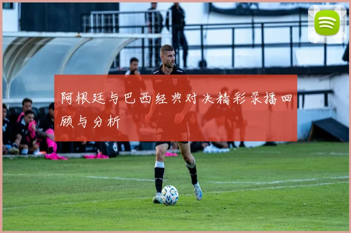阿根廷与巴西经典对决精彩录播回顾与分析