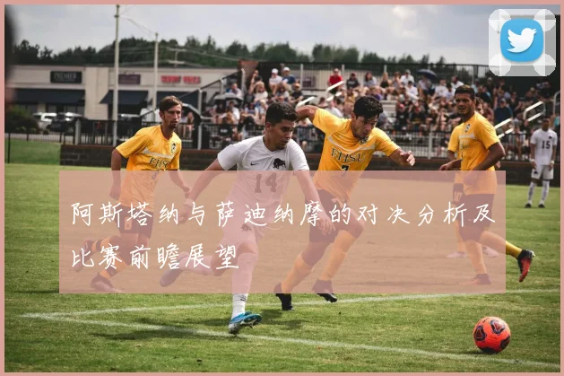 阿斯塔纳与萨迪纳摩的对决分析及比赛前瞻展望