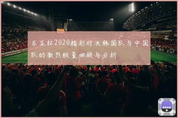 东亚杯2020精彩对决韩国队与中国队的激烈较量回顾与分析