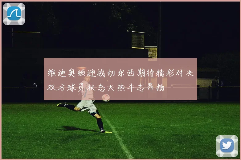 维迪奥顿迎战切尔西期待精彩对决双方球员状态火热斗志昂扬