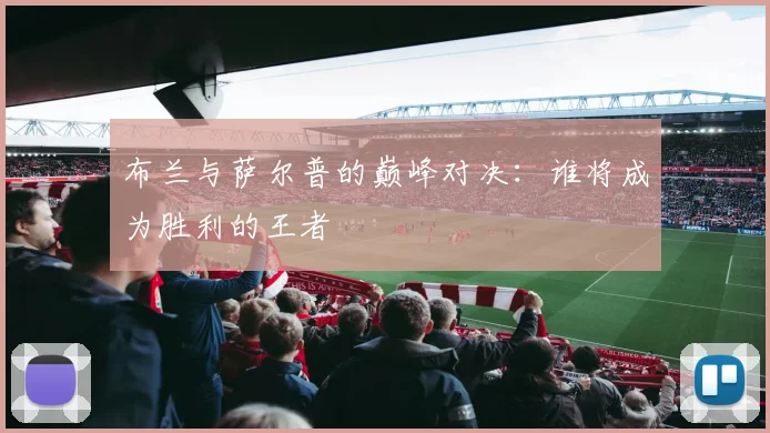 布兰与萨尔普的巅峰对决：谁将成为胜利的王者