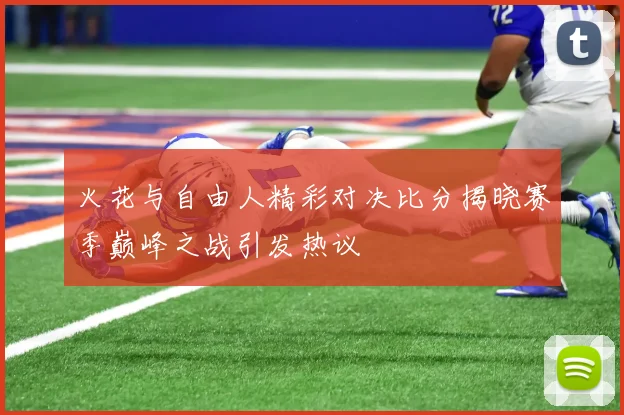 火花与自由人精彩对决比分揭晓赛季巅峰之战引发热议