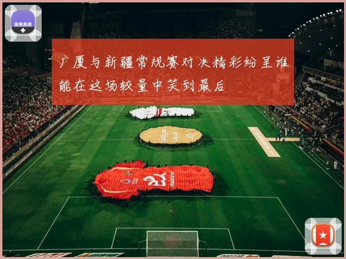 广厦与新疆常规赛对决精彩纷呈谁能在这场较量中笑到最后
