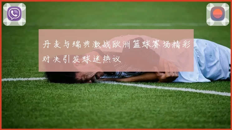 丹麦与瑞典激战欧洲篮球赛场精彩对决引发球迷热议