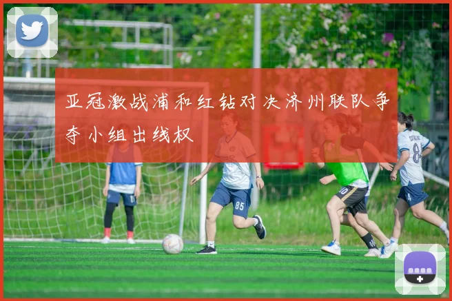 亚冠激战浦和红钻对决济州联队争夺小组出线权