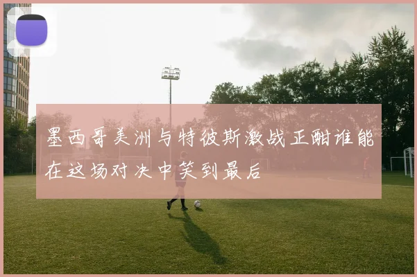 墨西哥美洲与特彼斯激战正酣谁能在这场对决中笑到最后
