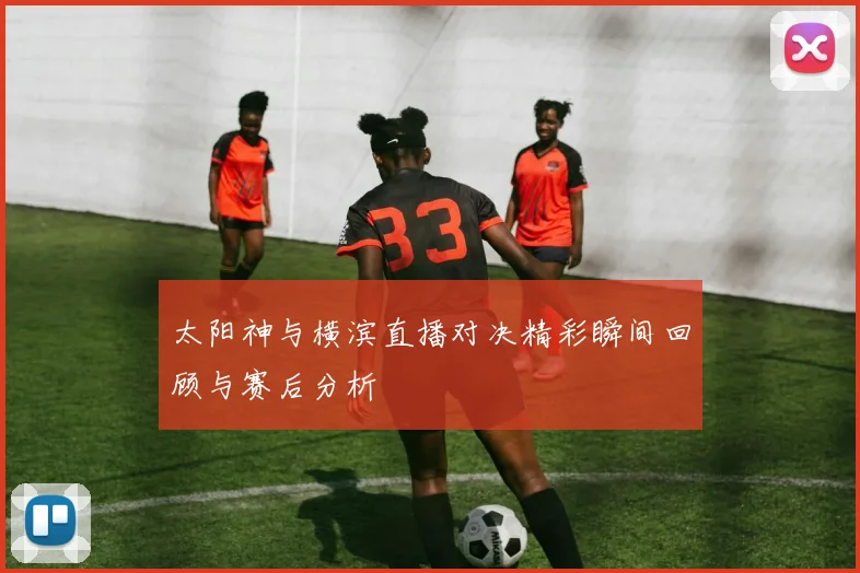 太阳神与横滨直播对决精彩瞬间回顾与赛后分析