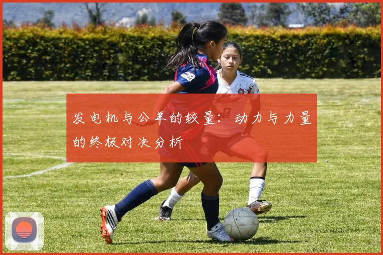 发电机与公羊的较量：动力与力量的终极对决分析