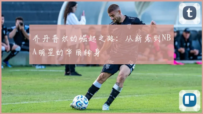 乔丹普尔的崛起之路：从新秀到NBA明星的华丽转身