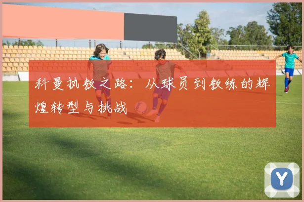 科曼执教之路：从球员到教练的辉煌转型与挑战