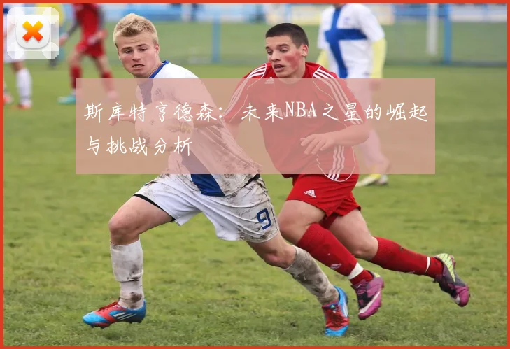 斯库特亨德森：未来NBA之星的崛起与挑战分析