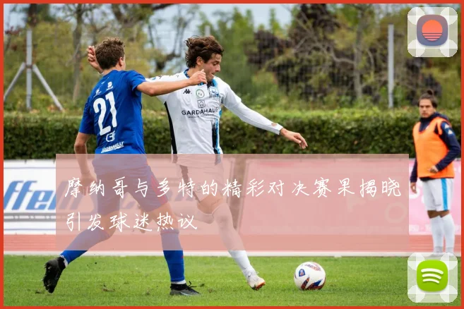 摩纳哥与多特的精彩对决赛果揭晓引发球迷热议