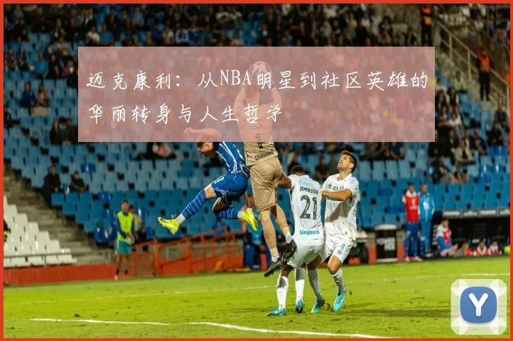 迈克康利：从NBA明星到社区英雄的华丽转身与人生哲学