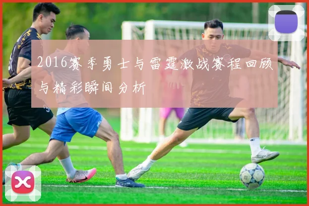 2016赛季勇士与雷霆激战赛程回顾与精彩瞬间分析