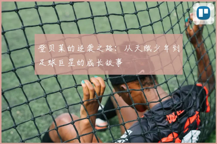 登贝莱的逆袭之路：从天赋少年到足球巨星的成长故事