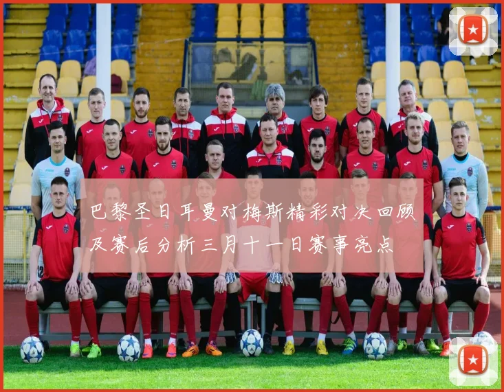 巴黎圣日耳曼对梅斯精彩对决回顾及赛后分析三月十一日赛事亮点