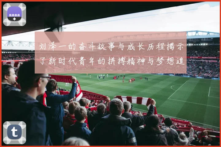 刘泽一的奋斗故事与成长历程揭示了新时代青年的拼搏精神与梦想追求