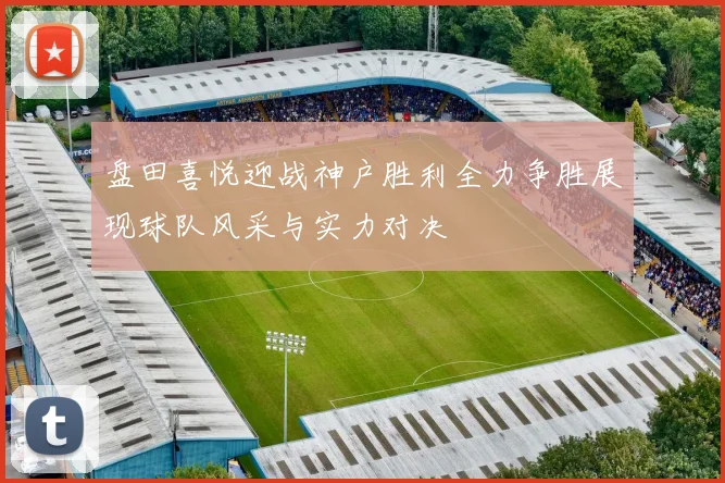 盘田喜悦迎战神户胜利全力争胜展现球队风采与实力对决