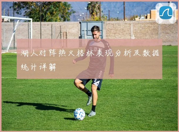 湖人对阵热火格林表现分析及数据统计详解