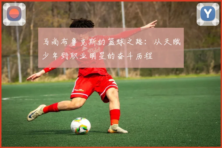 马尚布鲁克斯的篮球之路：从天赋少年到职业明星的奋斗历程