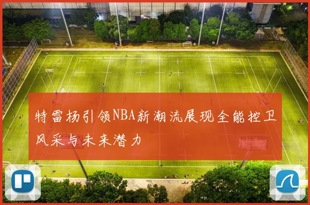 特雷杨引领NBA新潮流展现全能控卫风采与未来潜力