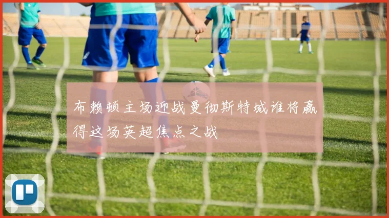 布赖顿主场迎战曼彻斯特城谁将赢得这场英超焦点之战