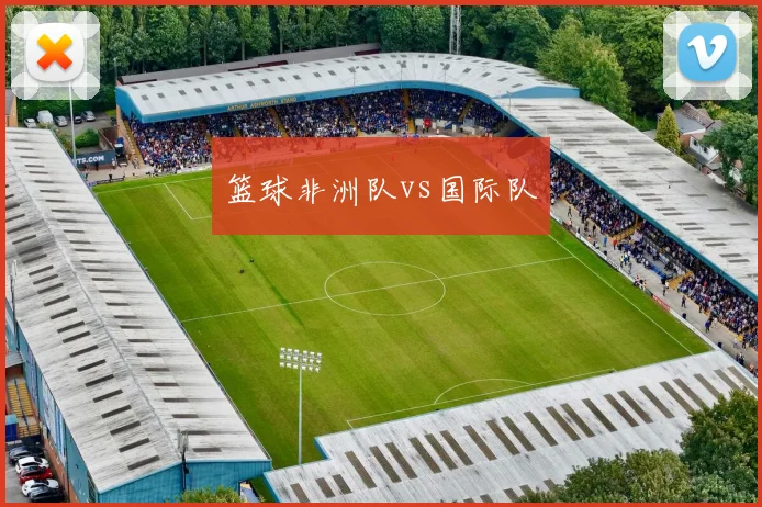 篮球非洲队vs国际队