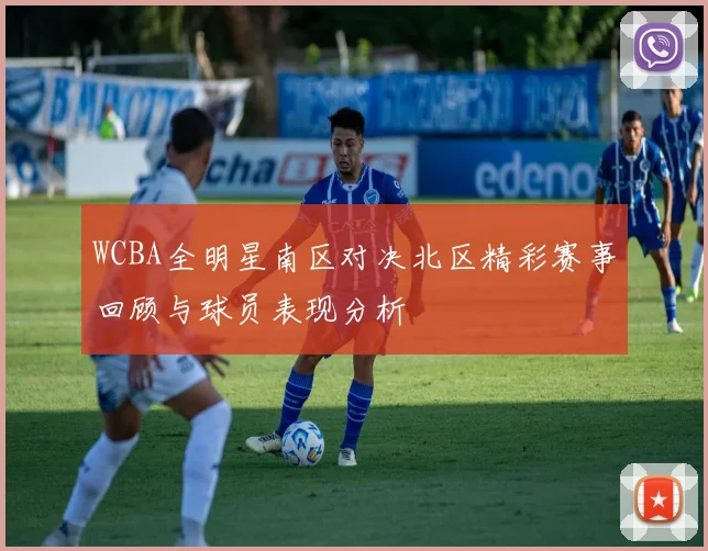 WCBA全明星南区对决北区精彩赛事回顾与球员表现分析